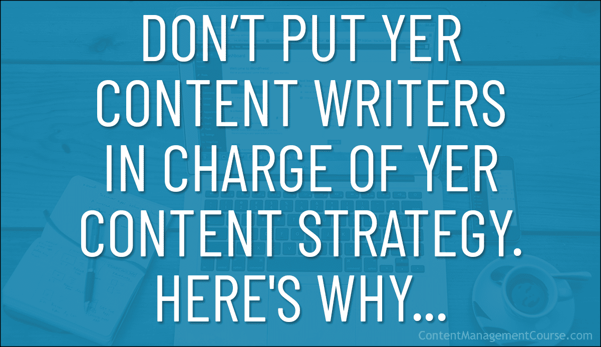Don't Put Yer Content Writers In Charge Of Yer Content Strategy. Here's Why...